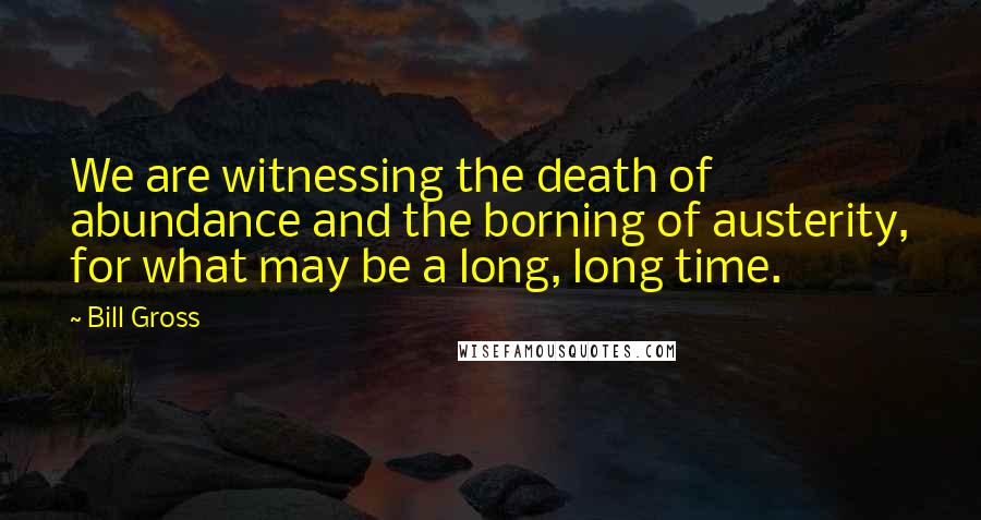 Bill Gross quotes: We are witnessing the death of abundance and the borning of austerity, for what may be a long, long time.