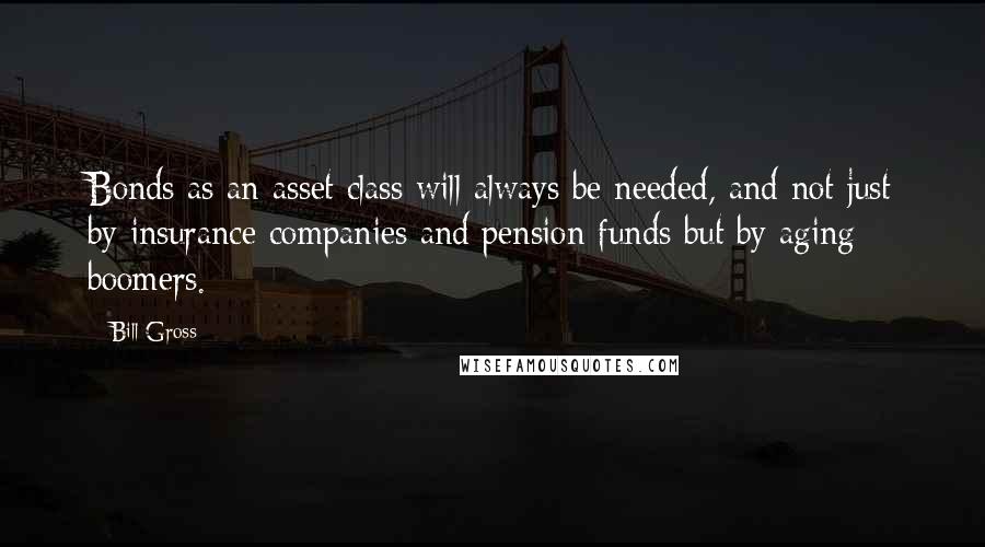 Bill Gross quotes: Bonds as an asset class will always be needed, and not just by insurance companies and pension funds but by aging boomers.