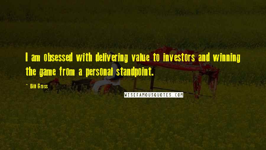 Bill Gross quotes: I am obsessed with delivering value to investors and winning the game from a personal standpoint.