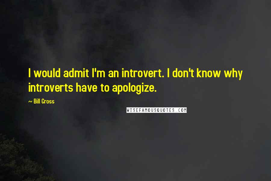 Bill Gross quotes: I would admit I'm an introvert. I don't know why introverts have to apologize.