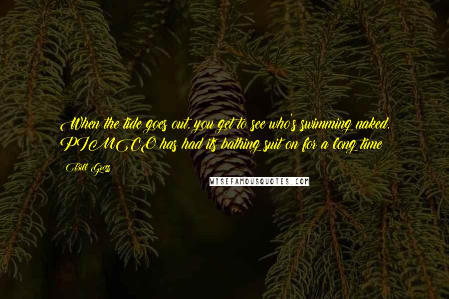 Bill Gross quotes: When the tide goes out, you get to see who's swimming naked. PIMCO has had its bathing suit on for a long time