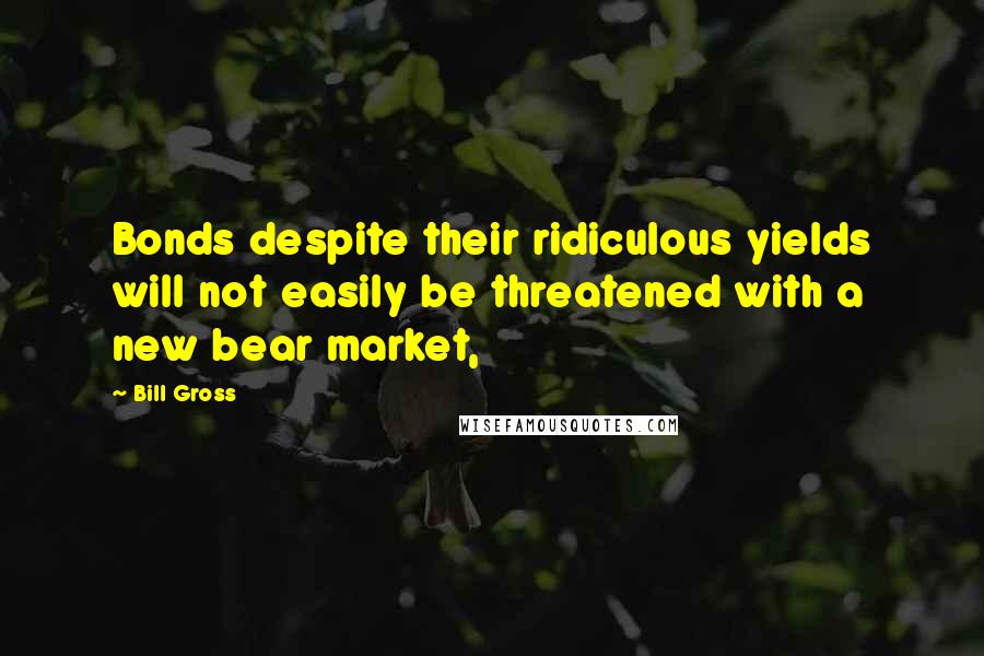 Bill Gross quotes: Bonds despite their ridiculous yields will not easily be threatened with a new bear market,