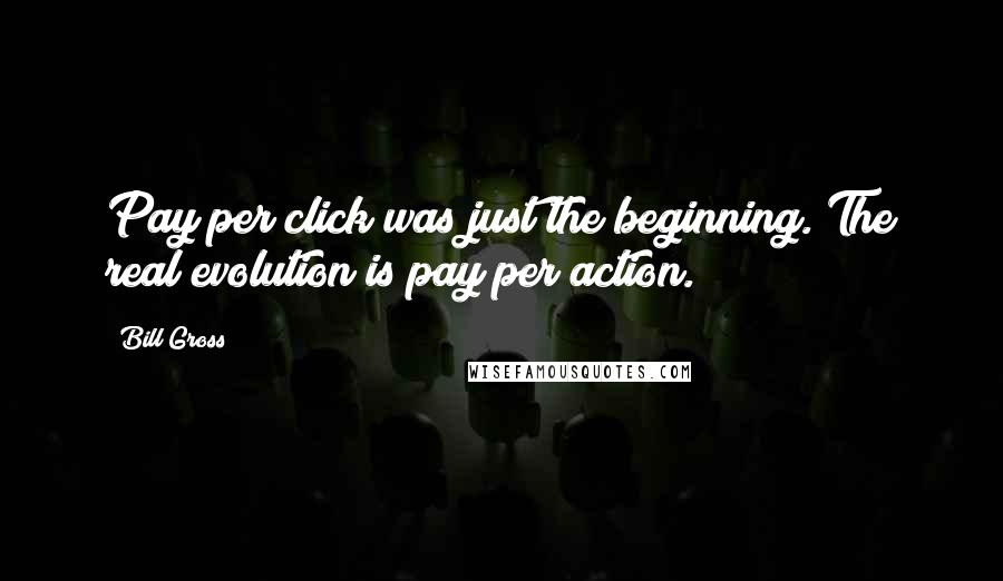 Bill Gross quotes: Pay per click was just the beginning. The real evolution is pay per action.