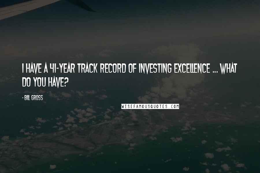 Bill Gross quotes: I have a 41-year track record of investing excellence ... what do you have?