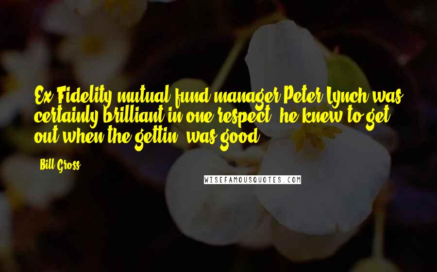 Bill Gross quotes: Ex-Fidelity mutual fund manager Peter Lynch was certainly brilliant in one respect: he knew to get out when the gettin' was good.