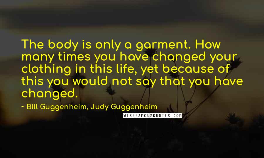 Bill Guggenheim, Judy Guggenheim quotes: The body is only a garment. How many times you have changed your clothing in this life, yet because of this you would not say that you have changed.