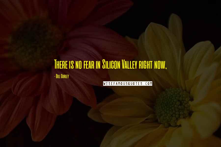 Bill Gurley quotes: There is no fear in Silicon Valley right now,