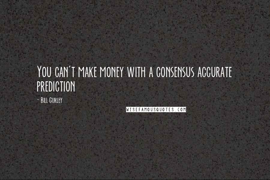 Bill Gurley quotes: You can't make money with a consensus accurate prediction