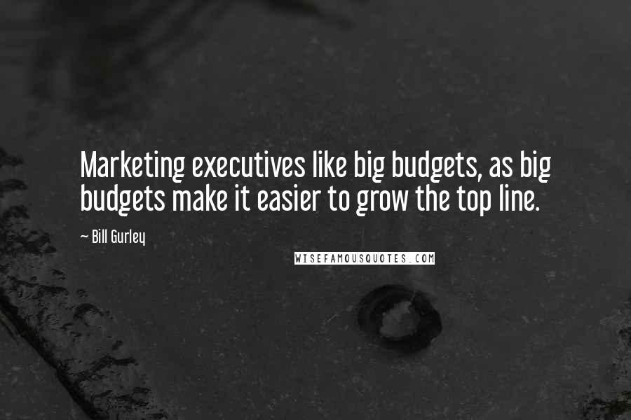 Bill Gurley quotes: Marketing executives like big budgets, as big budgets make it easier to grow the top line.