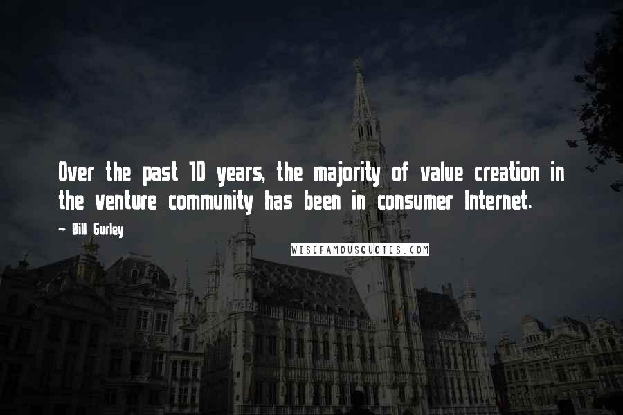 Bill Gurley quotes: Over the past 10 years, the majority of value creation in the venture community has been in consumer Internet.