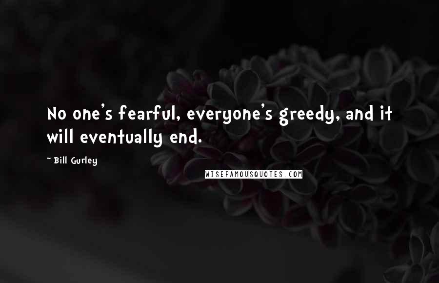 Bill Gurley quotes: No one's fearful, everyone's greedy, and it will eventually end.