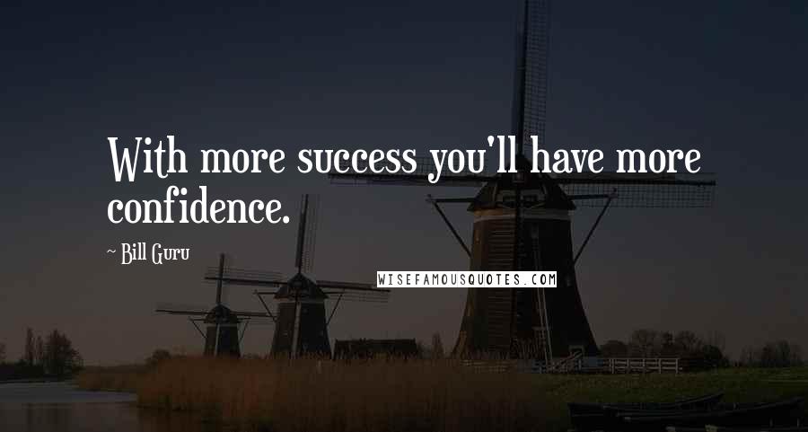 Bill Guru quotes: With more success you'll have more confidence.