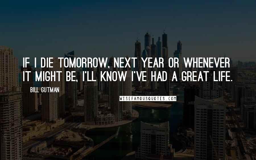 Bill Gutman quotes: If I die tomorrow, next year or whenever it might be, I'll know I've had a great life.