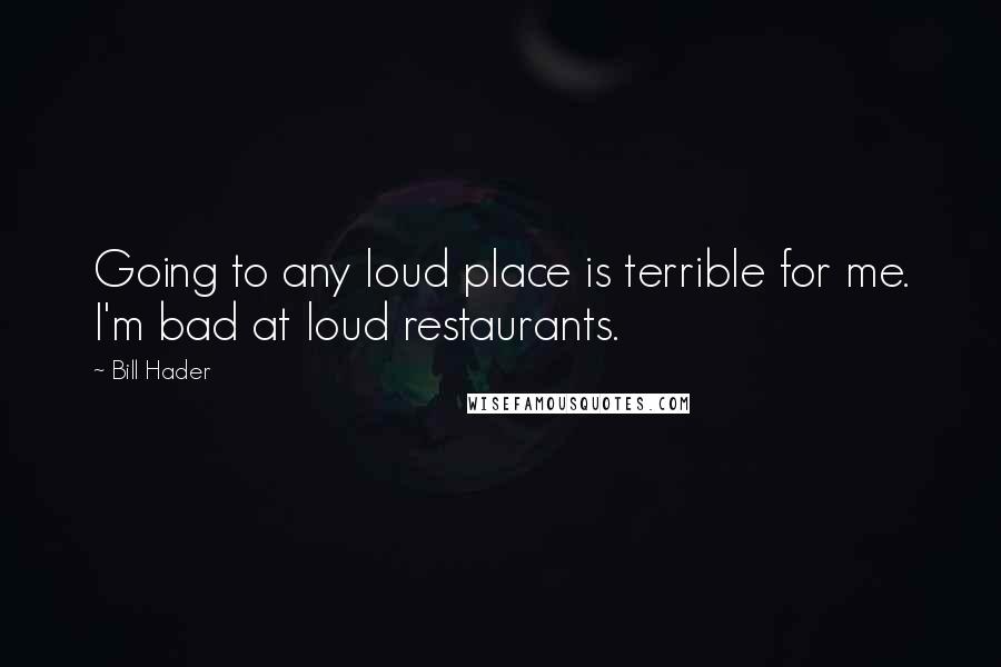 Bill Hader quotes: Going to any loud place is terrible for me. I'm bad at loud restaurants.