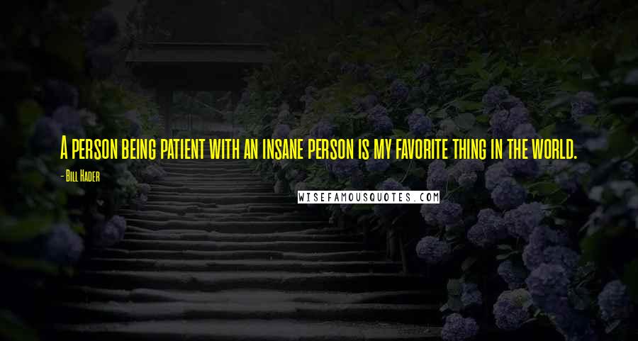 Bill Hader quotes: A person being patient with an insane person is my favorite thing in the world.