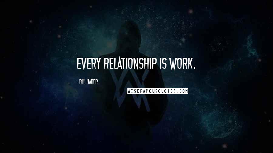Bill Hader quotes: Every relationship is work.
