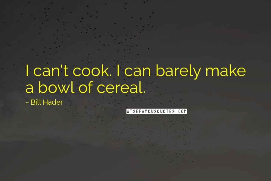 Bill Hader quotes: I can't cook. I can barely make a bowl of cereal.