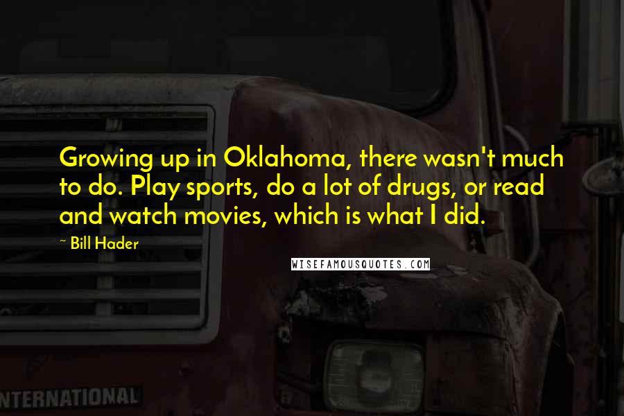 Bill Hader quotes: Growing up in Oklahoma, there wasn't much to do. Play sports, do a lot of drugs, or read and watch movies, which is what I did.