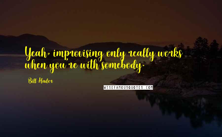 Bill Hader quotes: Yeah, improvising only really works 100% when you're with somebody.