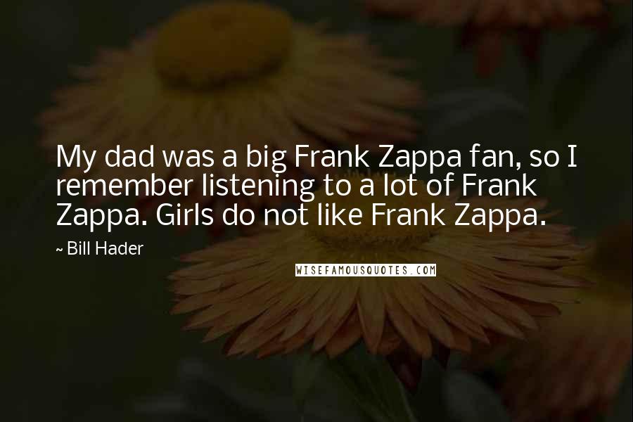 Bill Hader quotes: My dad was a big Frank Zappa fan, so I remember listening to a lot of Frank Zappa. Girls do not like Frank Zappa.