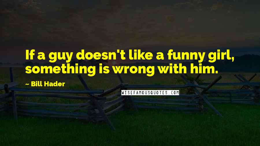 Bill Hader quotes: If a guy doesn't like a funny girl, something is wrong with him.