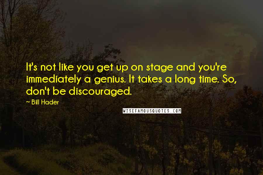 Bill Hader quotes: It's not like you get up on stage and you're immediately a genius. It takes a long time. So, don't be discouraged.