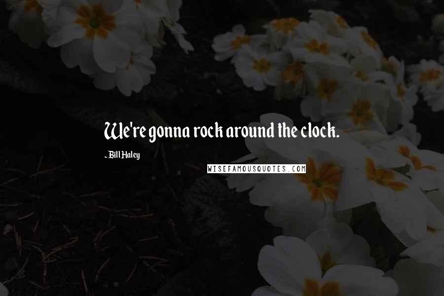 Bill Haley quotes: We're gonna rock around the clock.