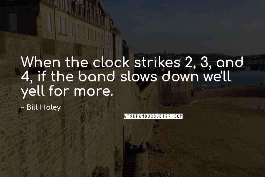 Bill Haley quotes: When the clock strikes 2, 3, and 4, if the band slows down we'll yell for more.