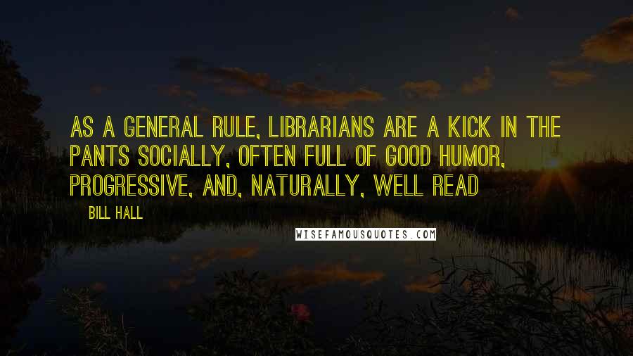 Bill Hall quotes: As a general rule, librarians are a kick in the pants socially, often full of good humor, progressive, and, naturally, well read