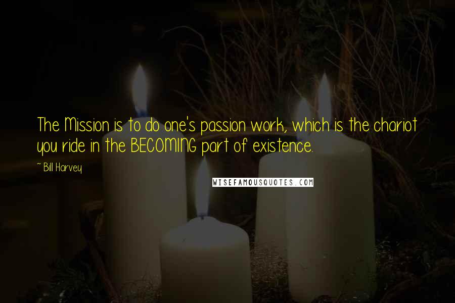 Bill Harvey quotes: The Mission is to do one's passion work, which is the chariot you ride in the BECOMING part of existence.