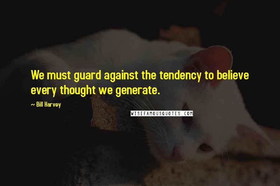 Bill Harvey quotes: We must guard against the tendency to believe every thought we generate. Bill Harvey quotes: We must guard against the tendency to believe every thought we generate.