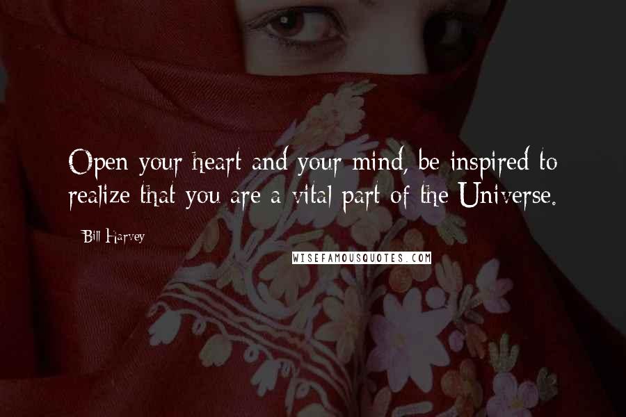 Bill Harvey quotes: Open your heart and your mind, be inspired to realize that you are a vital part of the Universe.
