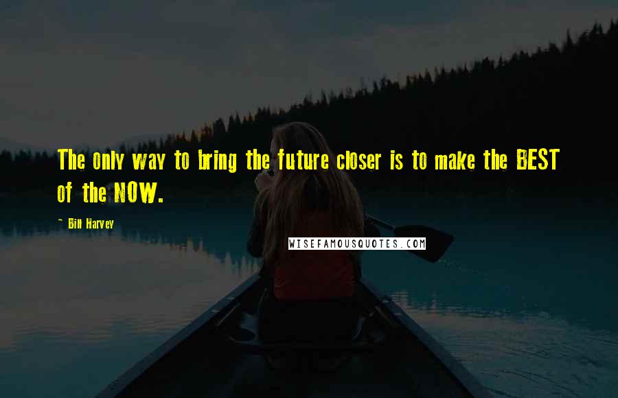 Bill Harvey quotes: The only way to bring the future closer is to make the BEST of the NOW. Bill Harvey quotes: The only way to bring the future closer is to make the BEST of the NOW.