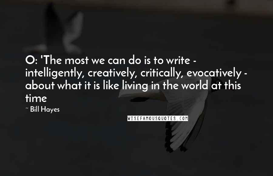 Bill Hayes quotes: O: 'The most we can do is to write - intelligently, creatively, critically, evocatively - about what it is like living in the world at this time