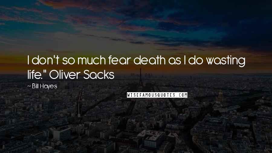 Bill Hayes quotes: I don't so much fear death as I do wasting life." Oliver Sacks