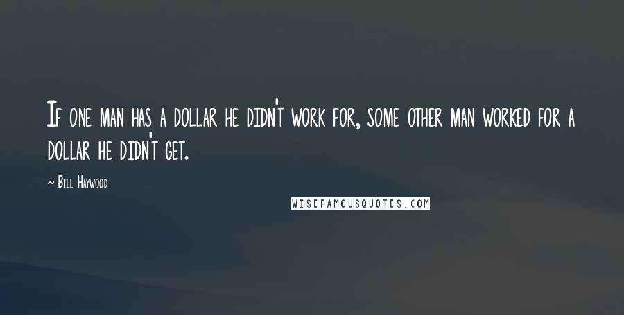 Bill Haywood quotes: If one man has a dollar he didn't work for, some other man worked for a dollar he didn't get.