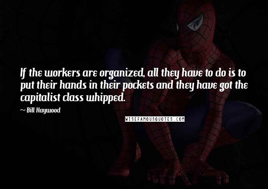 Bill Haywood quotes: If the workers are organized, all they have to do is to put their hands in their pockets and they have got the capitalist class whipped.