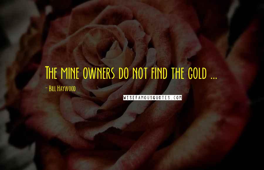Bill Haywood quotes: The mine owners do not find the gold ...