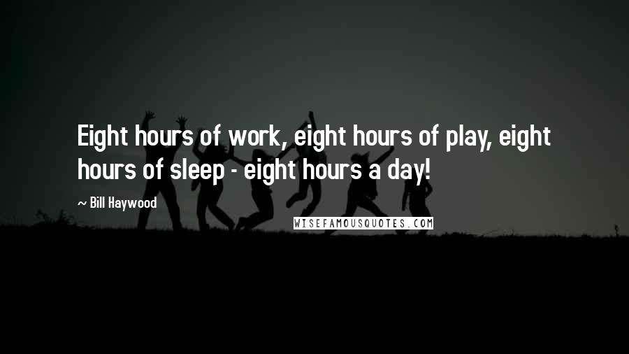 Bill Haywood quotes: Eight hours of work, eight hours of play, eight hours of sleep - eight hours a day!