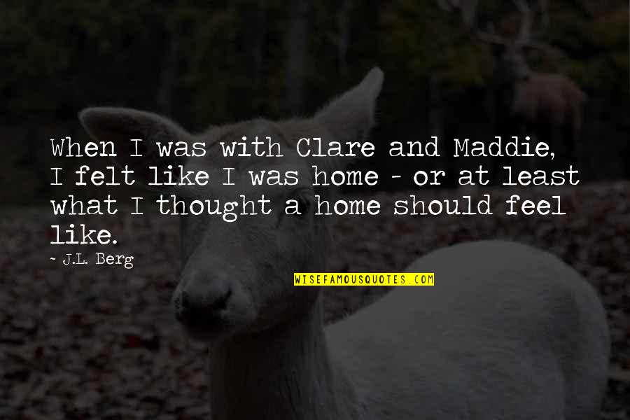 Bill Hazledine Quotes By J.L. Berg: When I was with Clare and Maddie, I Bill Hazledine Quotes By J.L. Berg: When I was with Clare and Maddie, I