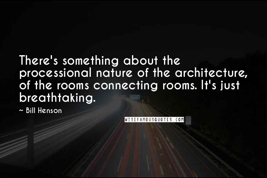 Bill Henson quotes: There's something about the processional nature of the architecture, of the rooms connecting rooms. It's just breathtaking.