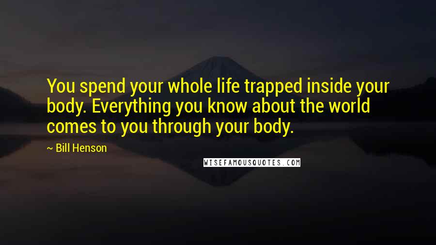 Bill Henson quotes: You spend your whole life trapped inside your body. Everything you know about the world comes to you through your body.