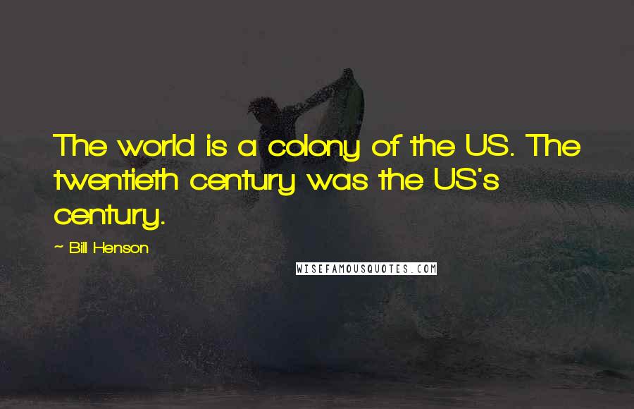 Bill Henson quotes: The world is a colony of the US. The twentieth century was the US's century.