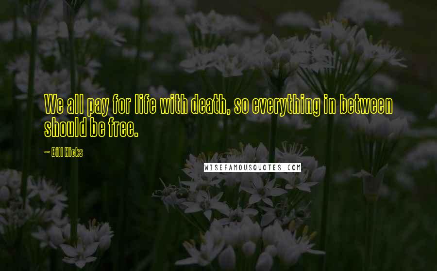 Bill Hicks quotes: We all pay for life with death, so everything in between should be free.