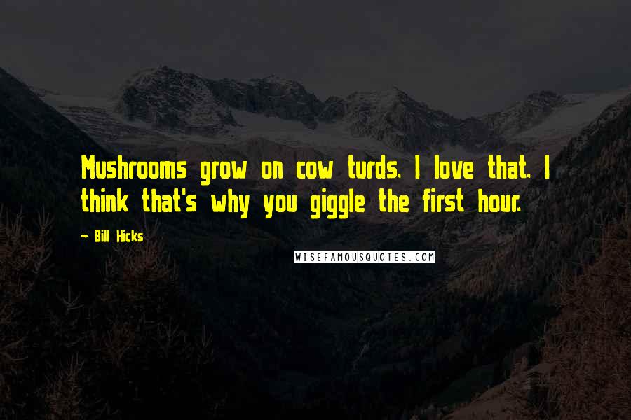 Bill Hicks quotes: Mushrooms grow on cow turds. I love that. I think that's why you giggle the first hour.