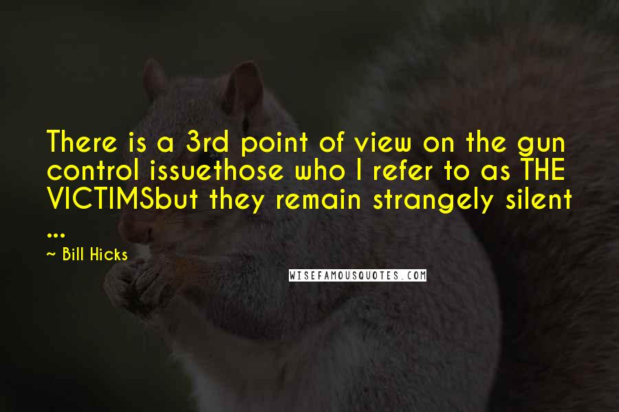 Bill Hicks quotes: There is a 3rd point of view on the gun control issuethose who I refer to as THE VICTIMSbut they remain strangely silent ...