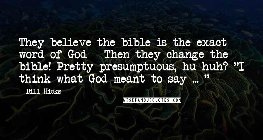 Bill Hicks quotes: They believe the bible is the exact word of God - Then they change the bible! Pretty presumptuous, hu huh? "I think what God meant to say ... "