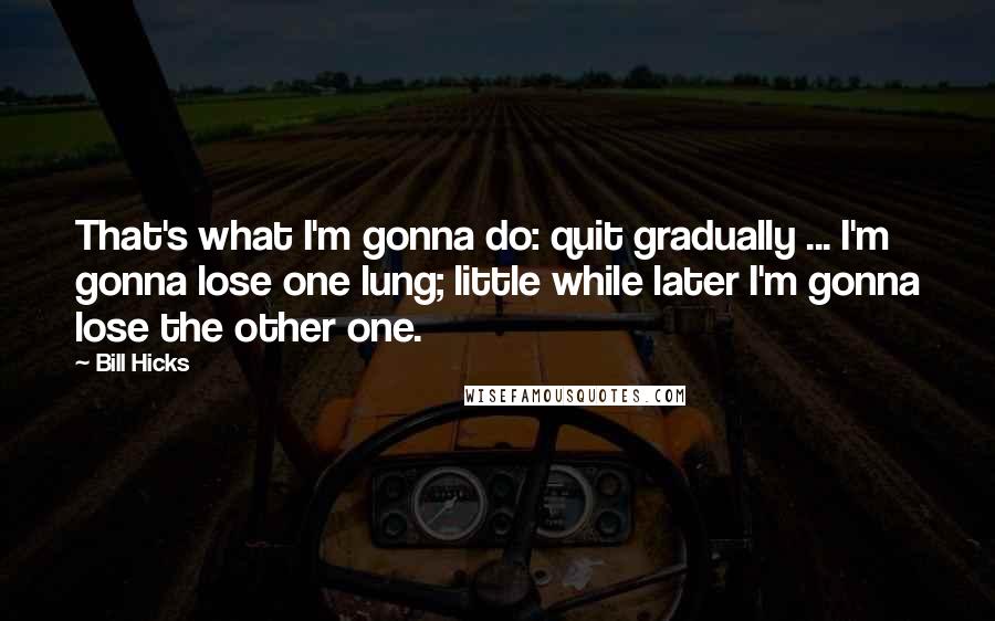 Bill Hicks quotes: That's what I'm gonna do: quit gradually ... I'm gonna lose one lung; little while later I'm gonna lose the other one.