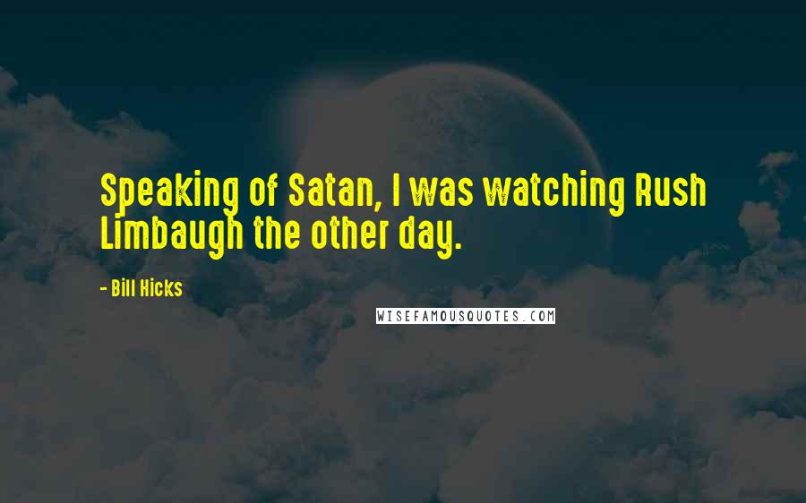 Bill Hicks quotes: Speaking of Satan, I was watching Rush Limbaugh the other day.