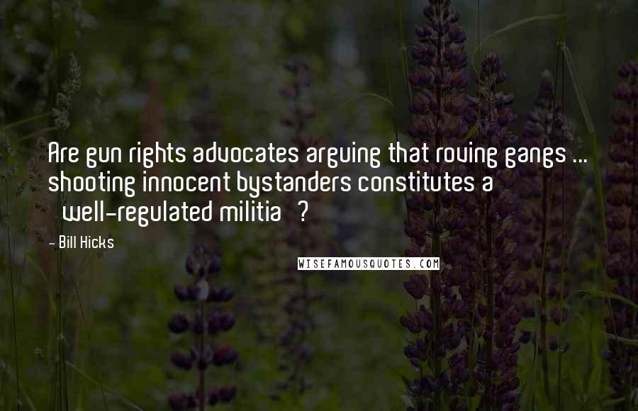 Bill Hicks quotes: Are gun rights advocates arguing that roving gangs ... shooting innocent bystanders constitutes a 'well-regulated militia'?